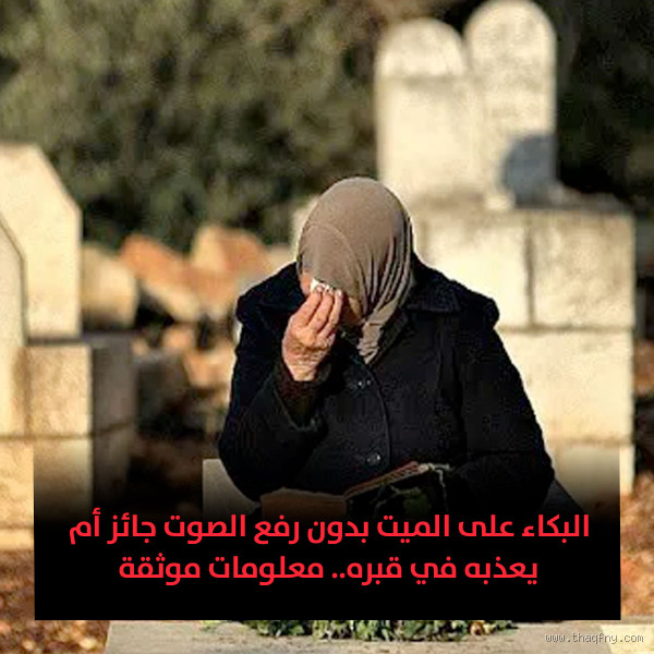 هل البكاء والنواح يعذب الميت؟ الحقيقة التي يجب أن تعرفها