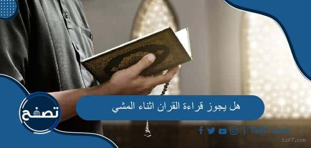 هل يجوز قراءة القرآن وهو يمشي؟ حكم قراءة القرآن أثناء المشي